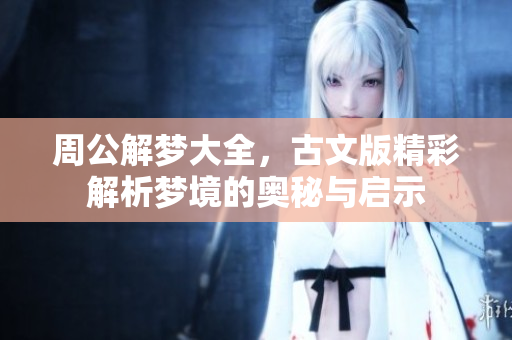 周公解梦大全，古文版精彩解析梦境的奥秘与启示