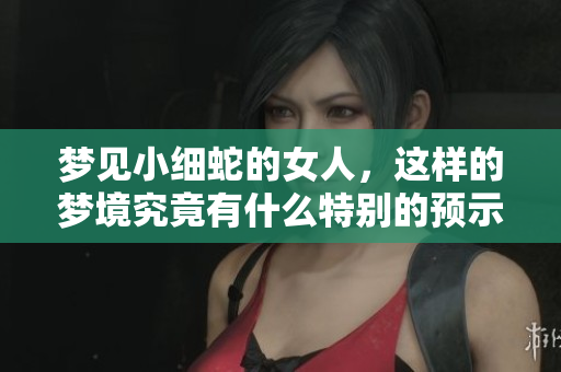 梦见小细蛇的女人，这样的梦境究竟有什么特别的预示呢