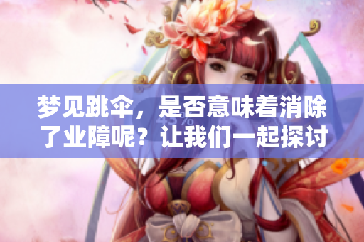 梦见跳伞，是否意味着消除了业障呢？让我们一起探讨这个问题。