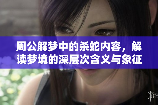 周公解梦中的杀蛇内容，解读梦境的深层次含义与象征