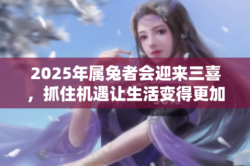 2025年属兔者会迎来三喜，抓住机遇让生活变得更加美好