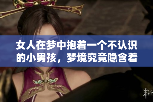 女人在梦中抱着一个不认识的小男孩，梦境究竟隐含着怎样的意义呢