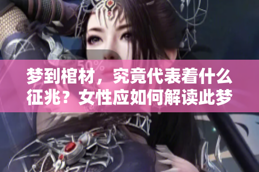 梦到棺材，究竟代表着什么征兆？女性应如何解读此梦呢