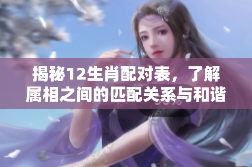 揭秘12生肖配对表，了解属相之间的匹配关系与和谐程度