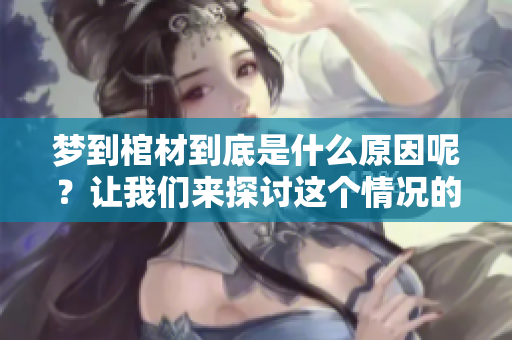 梦到棺材到底是什么原因呢？让我们来探讨这个情况的背后含义。