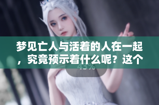 梦见亡人与活着的人在一起，究竟预示着什么呢？这个梦有何深意？
