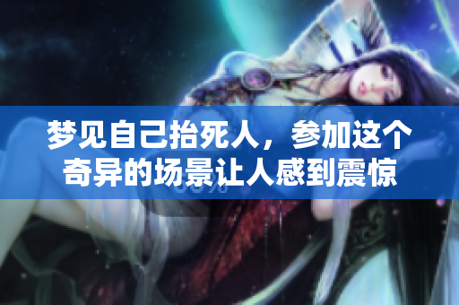 梦见自己抬死人，参加这个奇异的场景让人感到震惊