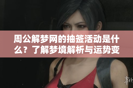 周公解梦网的抽签活动是什么？了解梦境解析与运势变化的关系。