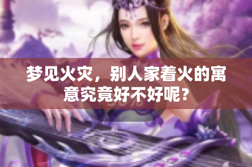 梦见火灾，别人家着火的寓意究竟好不好呢？
