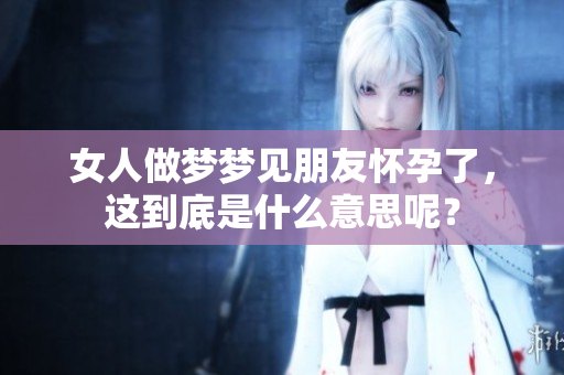 女人做梦梦见朋友怀孕了，这到底是什么意思呢？
