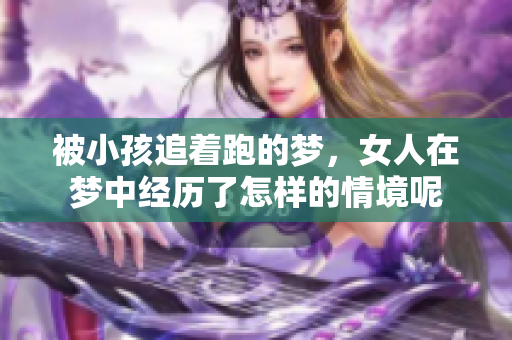 被小孩追着跑的梦，女人在梦中经历了怎样的情境呢