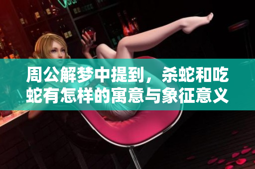 周公解梦中提到，杀蛇和吃蛇有怎样的寓意与象征意义呢