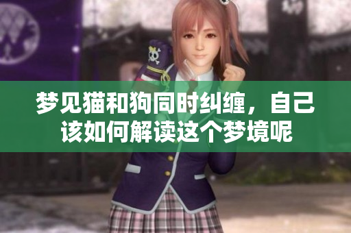 梦见猫和狗同时纠缠，自己该如何解读这个梦境呢