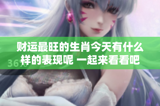 财运最旺的生肖今天有什么样的表现呢 一起来看看吧