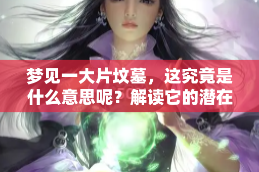 梦见一大片坟墓，这究竟是什么意思呢？解读它的潜在寓意和象征。