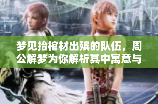 梦见抬棺材出殡的队伍，周公解梦为你解析其中寓意与启示