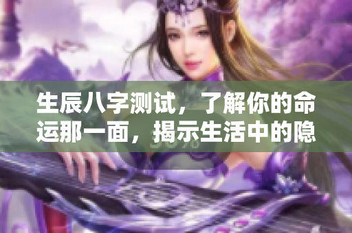 生辰八字测试，了解你的命运那一面，揭示生活中的隐秘信息