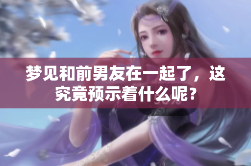 梦见和前男友在一起了，这究竟预示着什么呢？