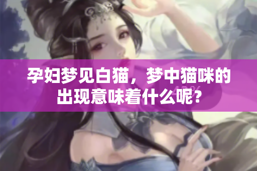 孕妇梦见白猫，梦中猫咪的出现意味着什么呢？