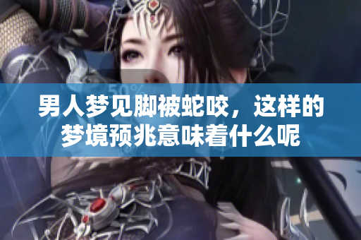 男人梦见脚被蛇咬，这样的梦境预兆意味着什么呢