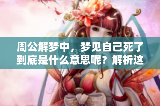 周公解梦中，梦见自己死了到底是什么意思呢？解析这个梦境的深层含义。