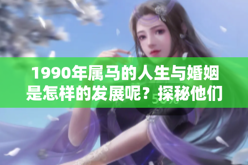 1990年属马的人生与婚姻是怎样的发展呢？探秘他们的情感与婚姻之路。