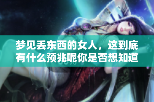 梦见丢东西的女人，这到底有什么预兆呢你是否想知道