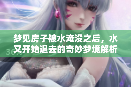 梦见房子被水淹没之后，水又开始退去的奇妙梦境解析