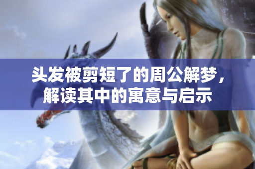 头发被剪短了的周公解梦，解读其中的寓意与启示