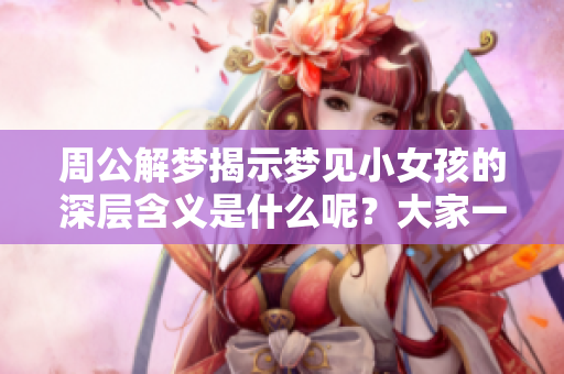 周公解梦揭示梦见小女孩的深层含义是什么呢？大家一起来看看吧！