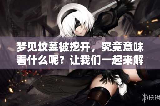 梦见坟墓被挖开，究竟意味着什么呢？让我们一起来解读这个梦的深层含义。