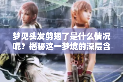 梦见头发剪短了是什么情况呢？揭秘这一梦境的深层含义与影响