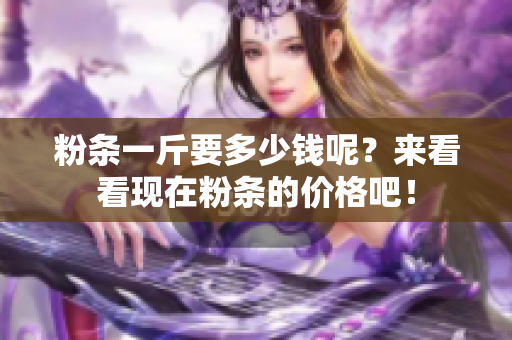 粉条一斤要多少钱呢？来看看现在粉条的价格吧！
