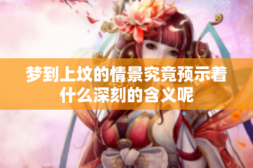 梦到上坟的情景究竟预示着什么深刻的含义呢