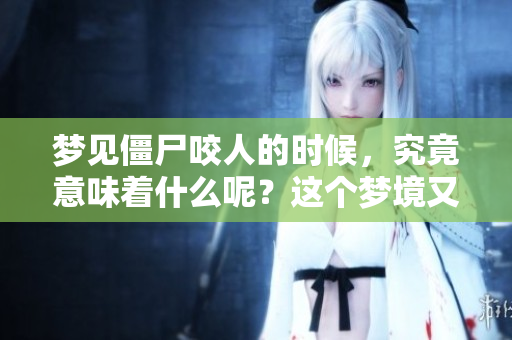 梦见僵尸咬人的时候，究竟意味着什么呢？这个梦境又有怎样的深意呢？