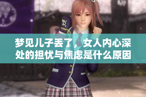 梦见儿子丢了，女人内心深处的担忧与焦虑是什么原因造成的呢