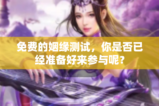 免费的姻缘测试，你是否已经准备好来参与呢？