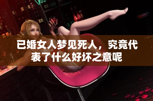 已婚女人梦见死人，究竟代表了什么好坏之意呢