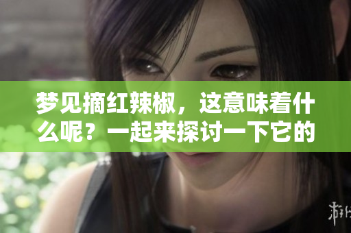梦见摘红辣椒，这意味着什么呢？一起来探讨一下它的含义吧。
