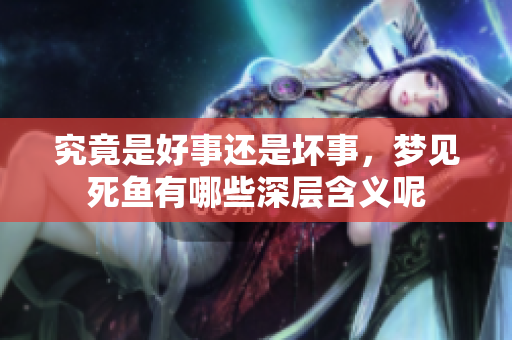 究竟是好事还是坏事，梦见死鱼有哪些深层含义呢