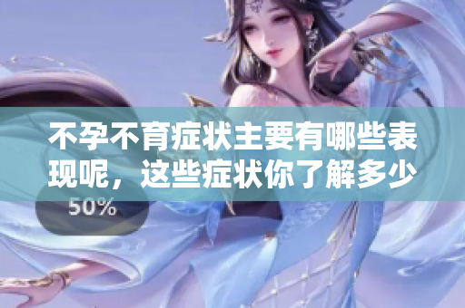 不孕不育症状主要有哪些表现呢，这些症状你了解多少？