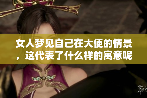 女人梦见自己在大便的情景，这代表了什么样的寓意呢