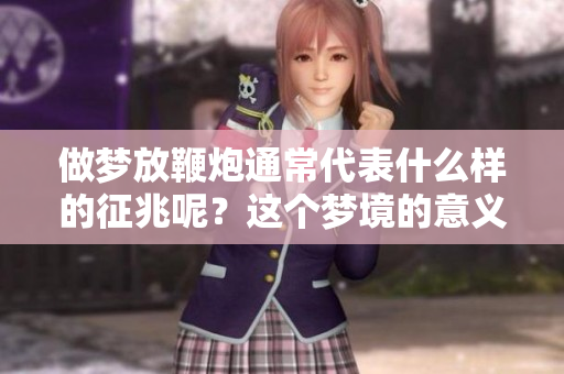 做梦放鞭炮通常代表什么样的征兆呢？这个梦境的意义值得我们深入探讨。