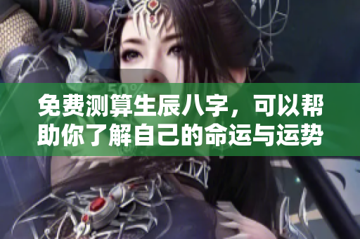 免费测算生辰八字，可以帮助你了解自己的命运与运势