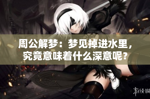 周公解梦：梦见掉进水里，究竟意味着什么深意呢？