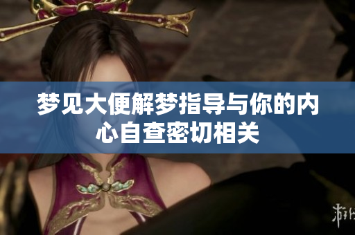 梦见大便解梦指导与你的内心自查密切相关