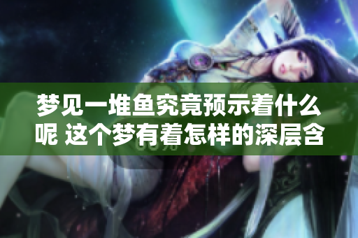 梦见一堆鱼究竟预示着什么呢 这个梦有着怎样的深层含义