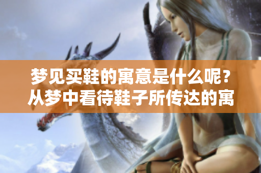 梦见买鞋的寓意是什么呢？从梦中看待鞋子所传达的寓意。