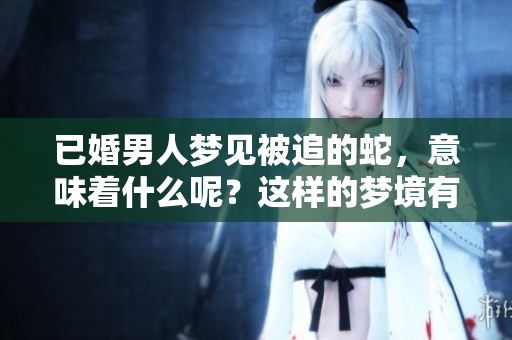 已婚男人梦见被追的蛇，意味着什么呢？这样的梦境有什么预兆？