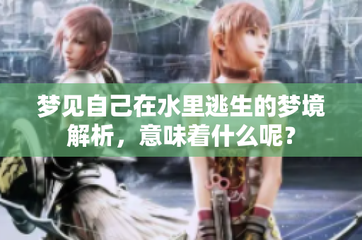 梦见自己在水里逃生的梦境解析，意味着什么呢？